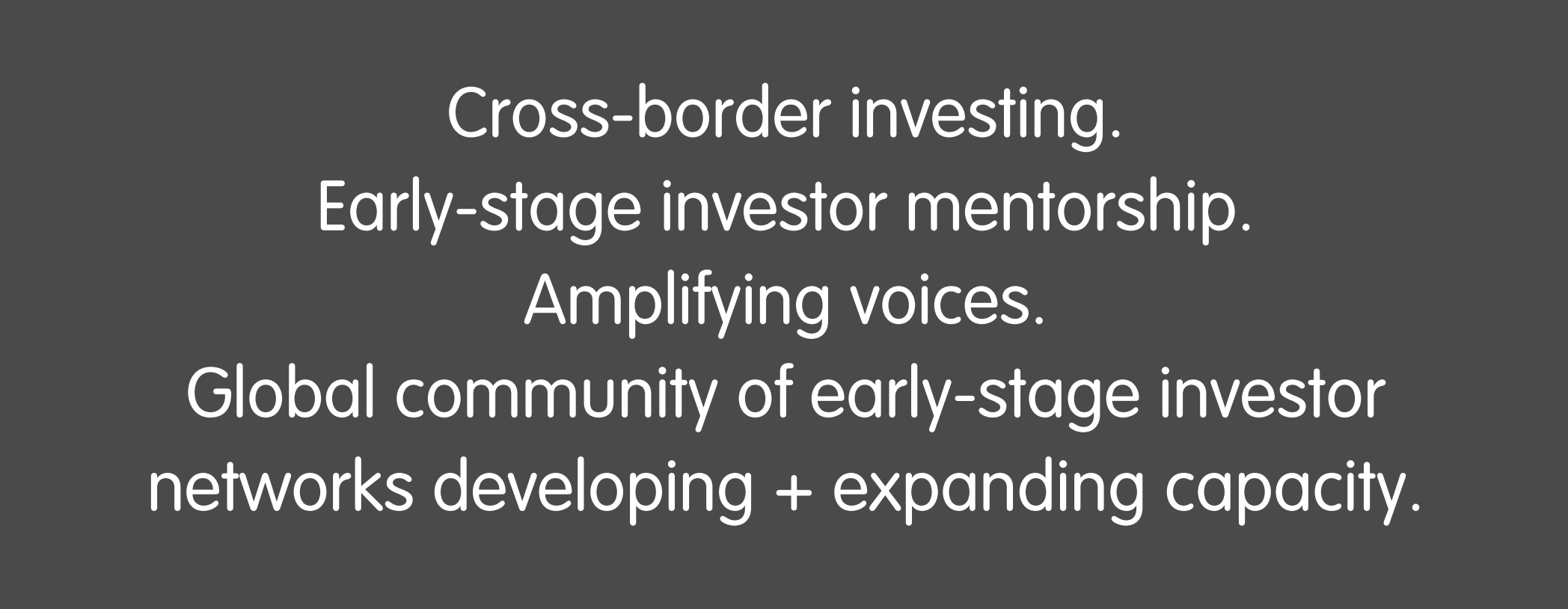 ross-border investing. Early-stage investor mentorship. Amplifying voices.   Global community of early-stage investor networks developing + expanding capacity. 