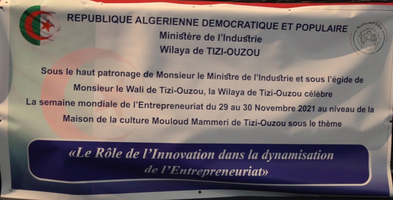 REPUBLIQUE ALGERIENNE DEMOCRATIQUE ET POPULAIRE Ministère de l’Industrie et des Mines Wilaya de Tizi-Ouzou  Sous le haut patronage de Monsieur Le Ministre de l’Industrie et sous l’égide de Monsieur le Wali de Tizi-Ouzou, la Wilaya de Tizi-Ouzou célèbre La Semaine Mondiale de l’Entrepreneuriat, Sous le thème :  « Le Rôle de l’Innovation dans la dynamisation de l’Entrepreneuriat », le 29 et le 30 Novembre 2021  Au niveau de La Maison de La Culture Mouloud MAMMERI, Tizi-Ouzou