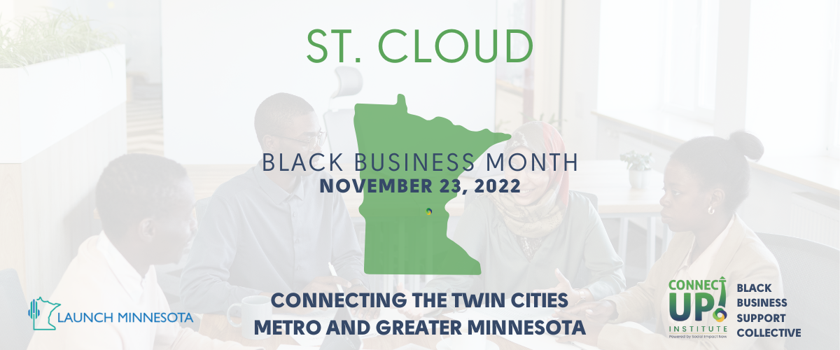 Background photo of four people in a business setting with transparent white overlay. “St. Cloud” in green above green shape of Minnesota with “Black Business Month November 23, 2022” in blue across the middle. “Connecting the Twin Cities Metro and Greater Minnesota.” Launch Minnesota logo in bottom left corner. ConnectUP! Logo and “Black Business Support Collective” in bottom right corner