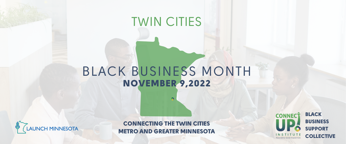Background photo of four people in a business setting with transparent white overlay. “Twin Cities” in blue above green shape of Minnesota with “Black Business Month November 9, 2022” in blue across the middle. “Connecting the Twin Cities Metro and Greater Minnesota.” Launch Minnesota logo in bottom left corner. ConnectUP! Logo and “Black Business Support Collective” in bottom right corner