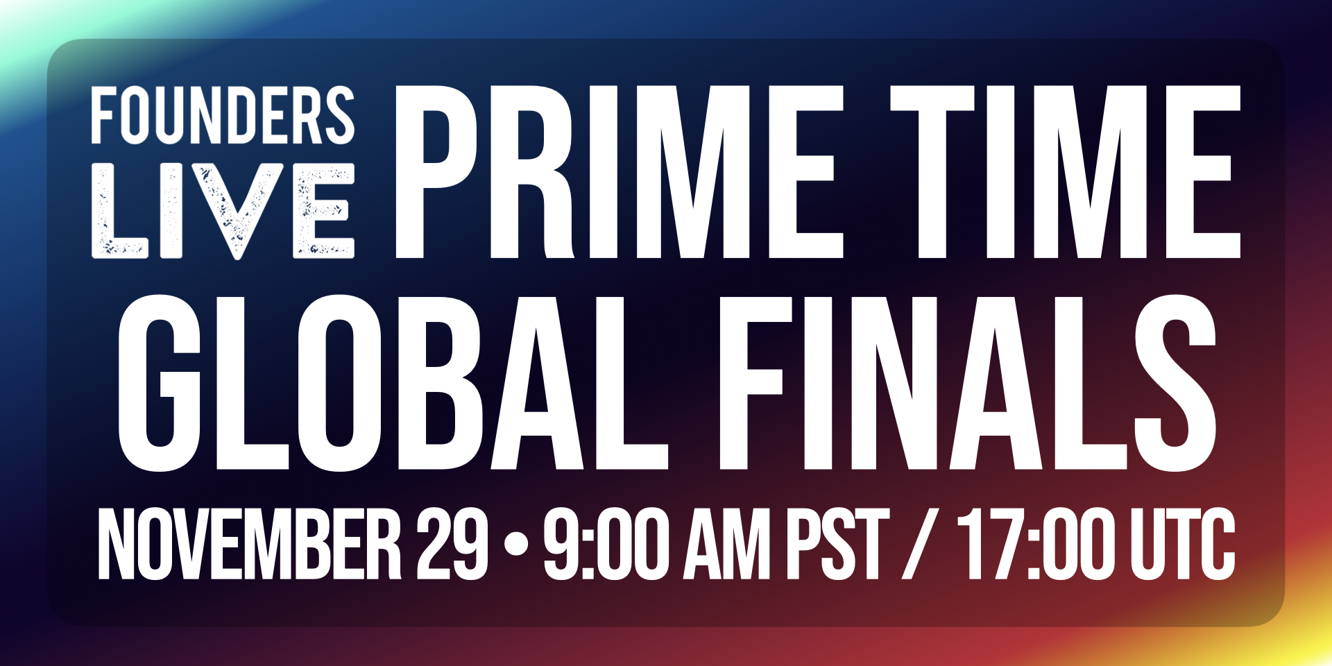 Founders Live Prime Time Global Finals - November 29 • 9:00 AM PST / 17:00 UTC